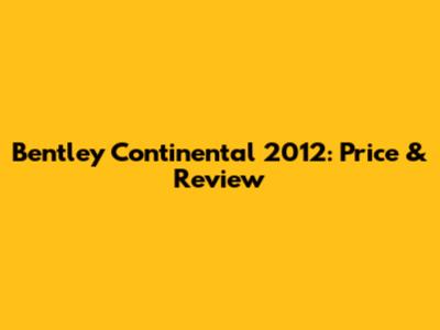 Bentley Continental 2012: Price & Review