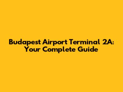 Budapest Airport Terminal 2A: Your Complete Guide
