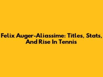 Felix Auger-Aliassime: Titles, Stats, And Rise In Tennis