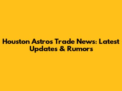 Houston Astros Trade News: Latest Updates & Rumors