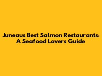 Juneau's Best Salmon Restaurants: A Seafood Lover's Guide