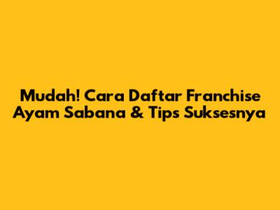 Mudah! Cara Daftar Franchise Ayam Sabana & Tips Suksesnya