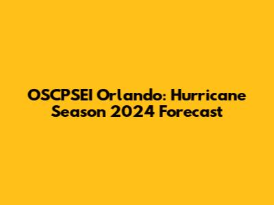 OSCPSEI Orlando: Hurricane Season 2024 Forecast