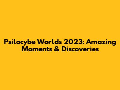 Psilocybe Worlds 2023: Amazing Moments & Discoveries