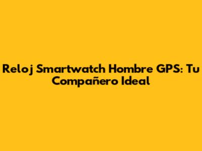 Reloj Smartwatch Hombre GPS: Tu Compañero Ideal