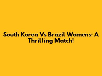 South Korea Vs Brazil Women's: A Thrilling Match!