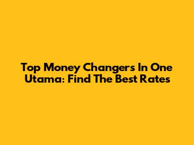 Top Money Changers In One Utama: Find The Best Rates