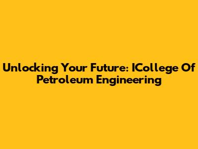 Unlocking Your Future: ICollege Of Petroleum Engineering